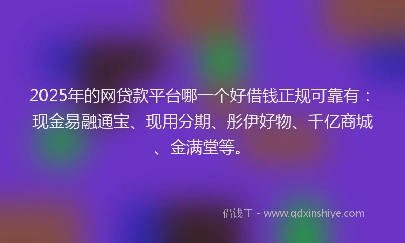 2025年的网贷款平台哪一个好借钱正规可靠有：现金易融通宝、现用分期、彤伊好物、千亿商城、金满堂等。