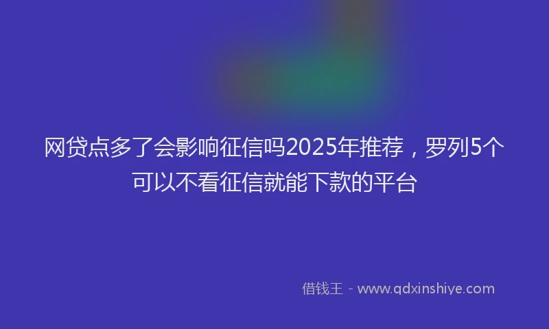 网贷点多了会影响征信吗2025年推荐，罗列5个可以不看征信就能下款的平台
