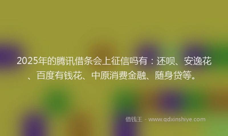 2025年的腾讯借条会上征信吗有：还呗、安逸花、百度有钱花、中原消费金融、随身贷等。