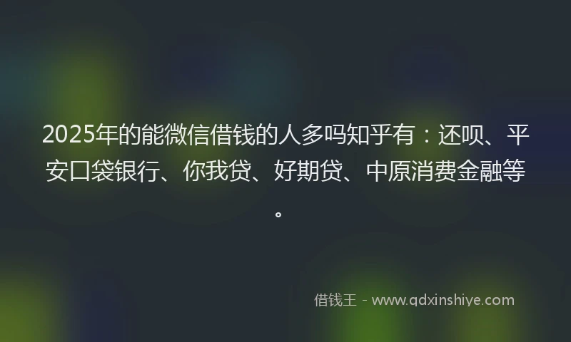 2025年的能微信借钱的人多吗知乎有：还呗、平安口袋银行、你我贷、好期贷、中原消费金融等。