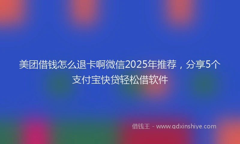 美团借钱怎么退卡啊微信2025年推荐，分享5个支付宝快贷轻松借软件