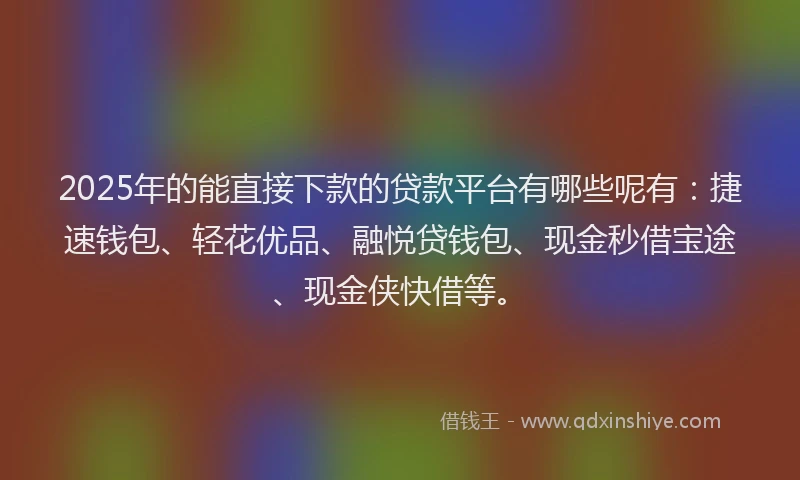2025年的能直接下款的贷款平台有哪些呢有：捷速钱包、轻花优品、融悦贷钱包、现金秒借宝途、现金侠快借等。