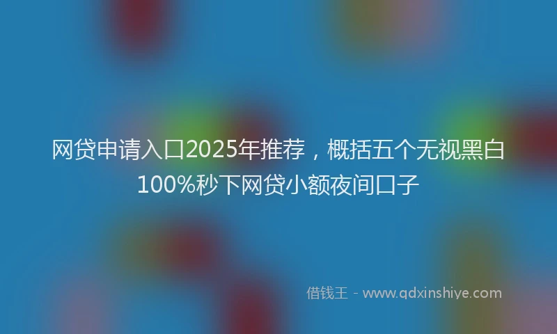 网贷申请入口2025年推荐，概括五个无视黑白100%秒下网贷小额夜间口子