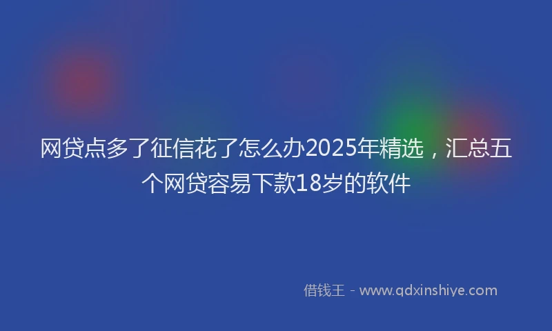 网贷点多了征信花了怎么办2025年精选，汇总五个网贷容易下款18岁的软件