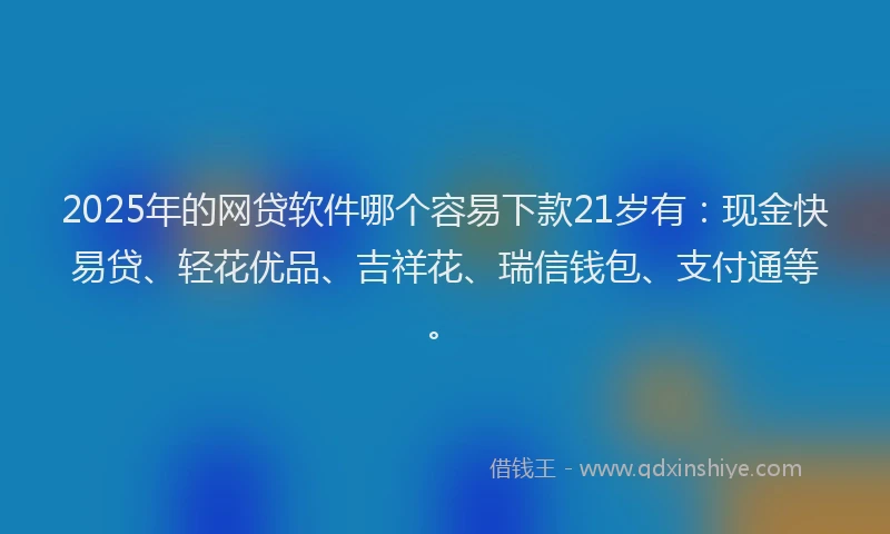 2025年的网贷软件哪个容易下款21岁有：现金快易贷、轻花优品、吉祥花、瑞信钱包、支付通等。
