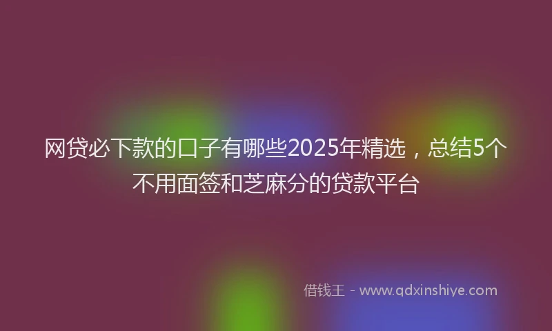 网贷必下款的口子有哪些2025年精选，总结5个不用面签和芝麻分的贷款平台