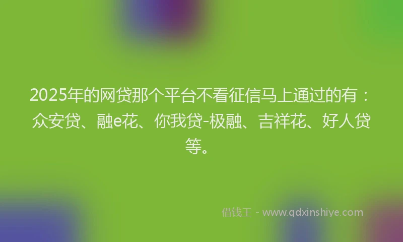 2025年的网贷那个平台不看征信马上通过的有：众安贷、融e花、你我贷-极融、吉祥花、好人贷等。