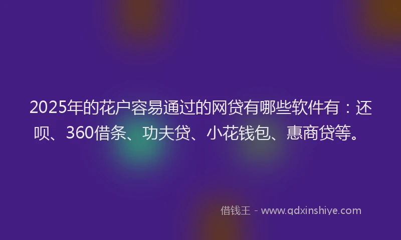 2025年的花户容易通过的网贷有哪些软件有：还呗、360借条、功夫贷、小花钱包、惠商贷等。