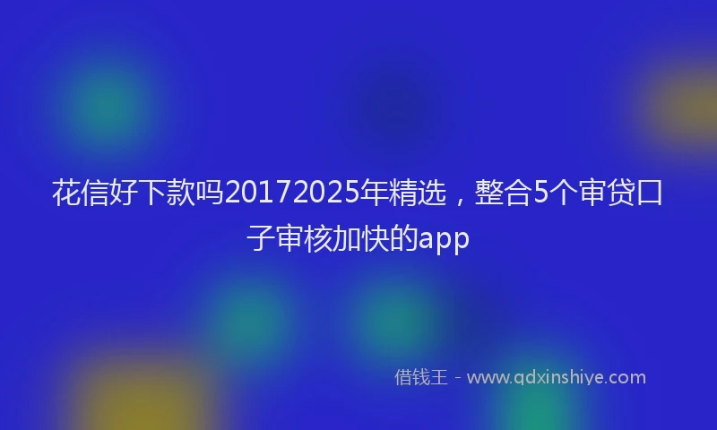 花信好下款吗20172025年精选，整合5个审贷口子审核加快的app