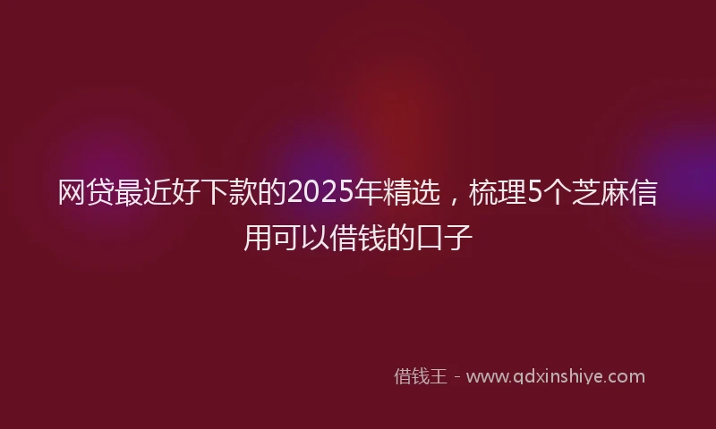 网贷最近好下款的2025年精选，梳理5个芝麻信用可以借钱的口子