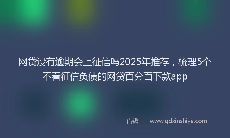 网贷没有逾期会上征信吗2025年推荐，梳理5个不看征信负债的网贷百分百下款app