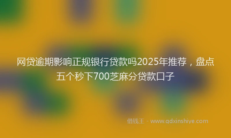 网贷逾期影响正规银行贷款吗2025年推荐，盘点五个秒下700芝麻分贷款口子