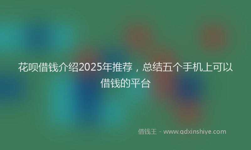 花呗借钱介绍2025年推荐，总结五个手机上可以借钱的平台