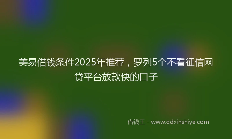 美易借钱条件2025年推荐，罗列5个不看征信网贷平台放款快的口子