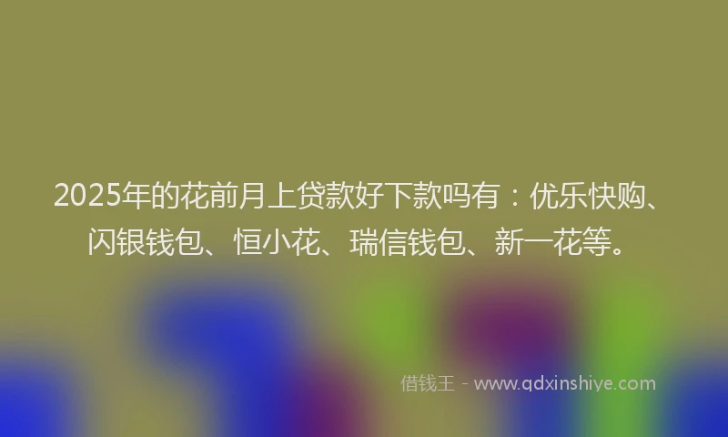 2025年的花前月上贷款好下款吗有：优乐快购、闪银钱包、恒小花、瑞信钱包、新一花等。