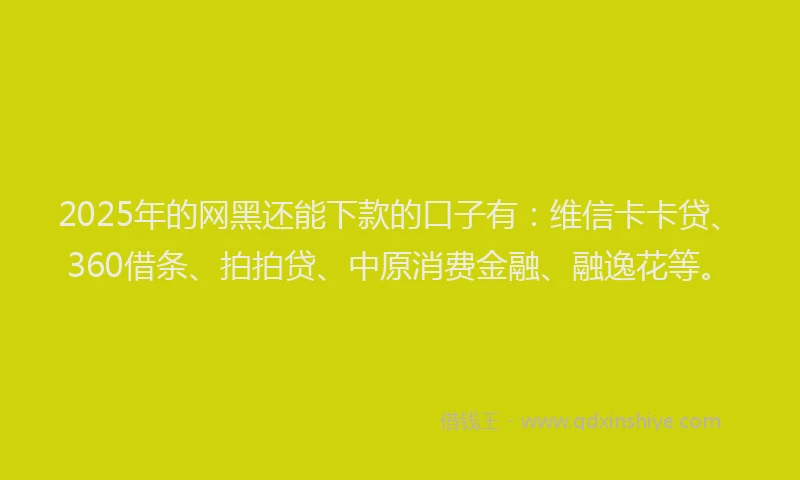 2025年的网黑还能下款的口子有：维信卡卡贷、360借条、拍拍贷、中原消费金融、融逸花等。