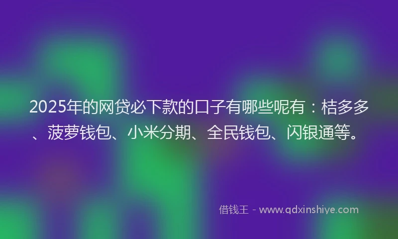 2025年的网贷必下款的口子有哪些呢有：桔多多、菠萝钱包、小米分期、全民钱包、闪银通等。