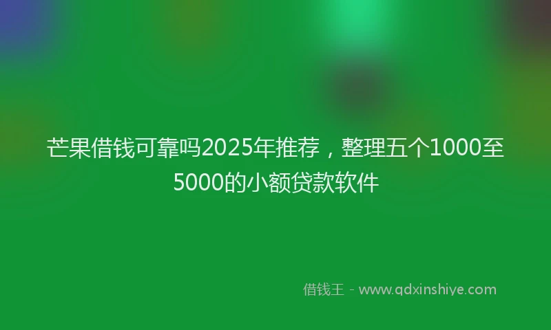 芒果借钱可靠吗2025年推荐，整理五个1000至5000的小额贷款软件
