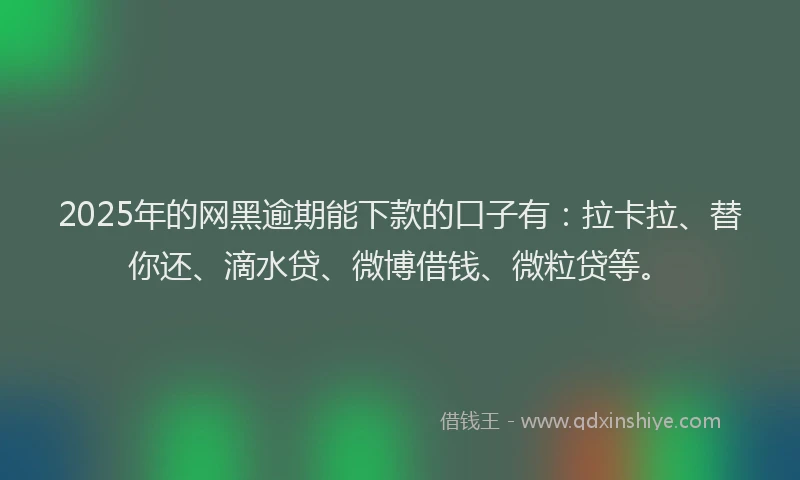 2025年的网黑逾期能下款的口子有：拉卡拉、替你还、滴水贷、微博借钱、微粒贷等。