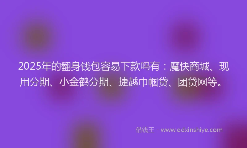 2025年的翻身钱包容易下款吗有：魔快商城、现用分期、小金鹤分期、捷越巾帼贷、团贷网等。