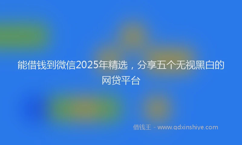 能借钱到微信2025年精选，分享五个无视黑白的网贷平台