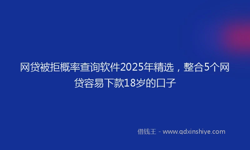 网贷被拒概率查询软件2025年精选，整合5个网贷容易下款18岁的口子