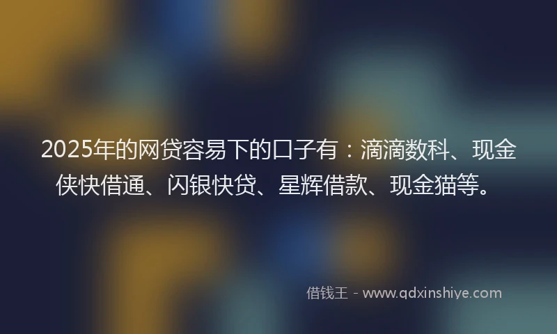 2025年的网贷容易下的口子有：滴滴数科、现金侠快借通、闪银快贷、星辉借款、现金猫等。