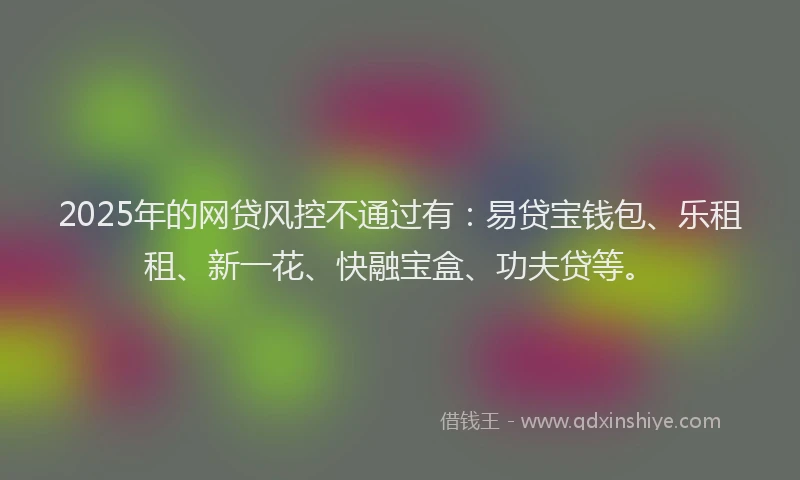 2025年的网贷风控不通过有：易贷宝钱包、乐租租、新一花、快融宝盒、功夫贷等。