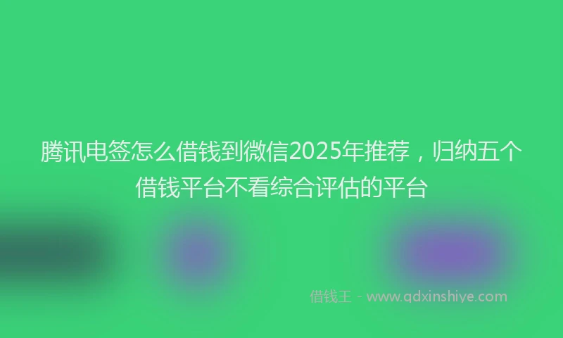 腾讯电签怎么借钱到微信2025年推荐，归纳五个借钱平台不看综合评估的平台