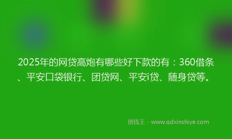 2025年的网贷高炮有哪些好下款的有：360借条、平安口袋银行、团贷网、平安i贷、随身贷等。