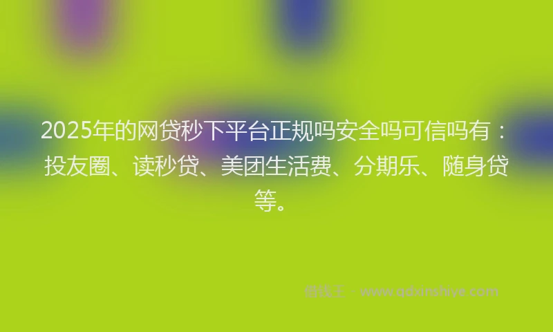2025年的网贷秒下平台正规吗安全吗可信吗有：投友圈、读秒贷、美团生活费、分期乐、随身贷等。