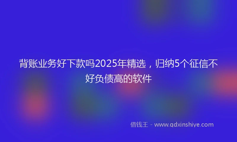 背账业务好下款吗2025年精选，归纳5个征信不好负债高的软件