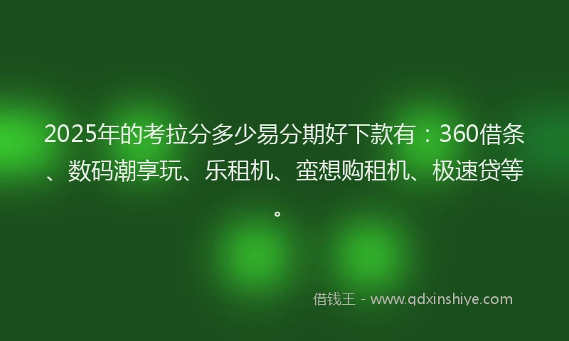 2025年的考拉分多少易分期好下款有：360借条、数码潮享玩、乐租机、蛮想购租机、极速贷等。
