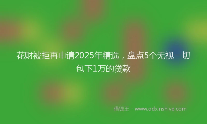 花财被拒再申请2025年精选，盘点5个无视一切包下1万的贷款