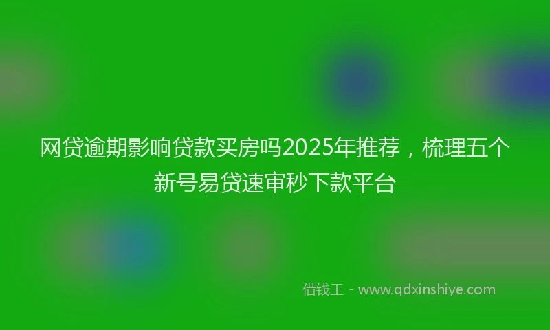 网贷逾期影响贷款买房吗2025年推荐，梳理五个新号易贷速审秒下款平台