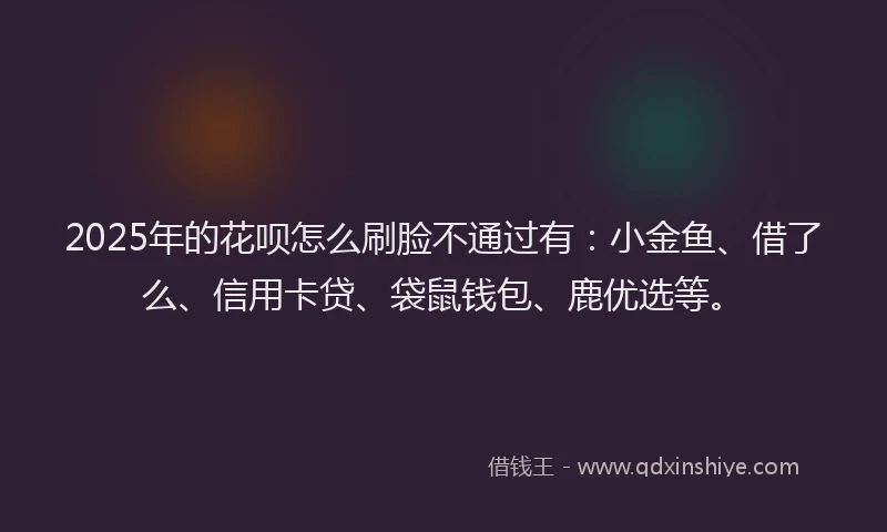 2025年的花呗怎么刷脸不通过有:小金鱼、借了么、信用卡贷、袋鼠钱包、鹿优选等。