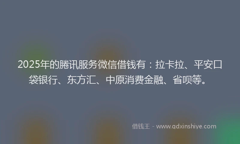 2025年的腃讯服务微信借钱有：拉卡拉、平安口袋银行、东方汇、中原消费金融、省呗等。