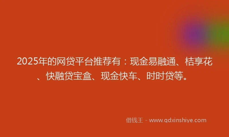 2025年的网贷平台推荐有：现金易融通、桔享花、快融贷宝盒、现金快车、时时贷等。