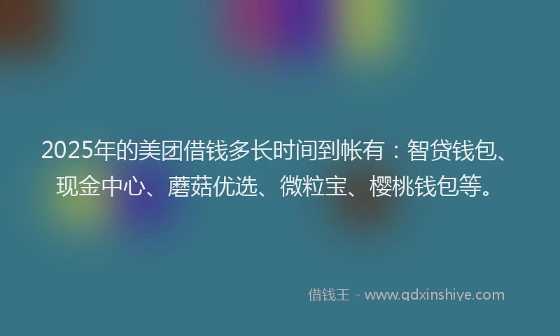 2025年的美团借钱多长时间到帐有：智贷钱包、现金中心、蘑菇优选、微粒宝、樱桃钱包等。