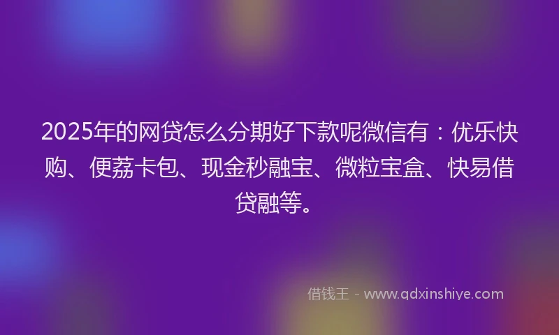 2025年的网贷怎么分期好下款呢微信有：优乐快购、便荔卡包、现金秒融宝、微粒宝盒、快易借贷融等。