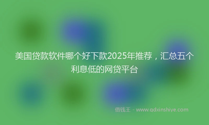 美国贷款软件哪个好下款2025年推荐，汇总五个利息低的网贷平台