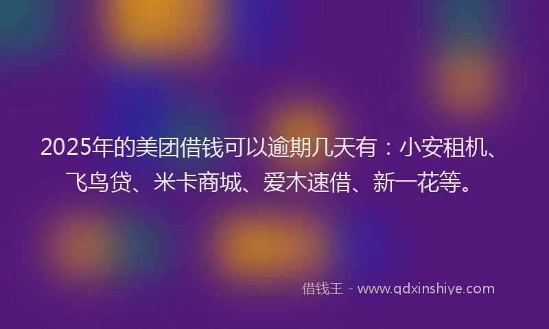 2025年的美团借钱可以逾期几天有：小安租机、飞鸟贷、米卡商城、爱木速借、新一花等。