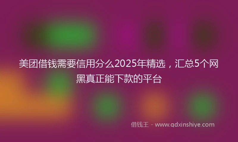 美团借钱需要信用分么2025年精选，汇总5个网黑真正能下款的平台
