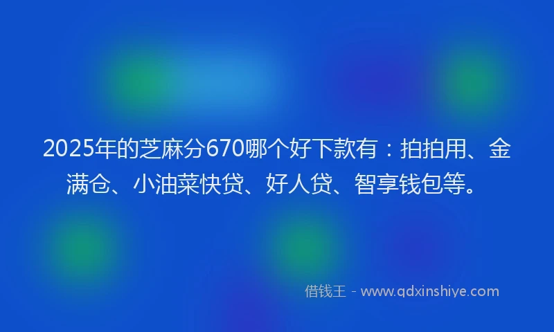2025年的芝麻分670哪个好下款有：拍拍用、金满仓、小油菜快贷、好人贷、智享钱包等。