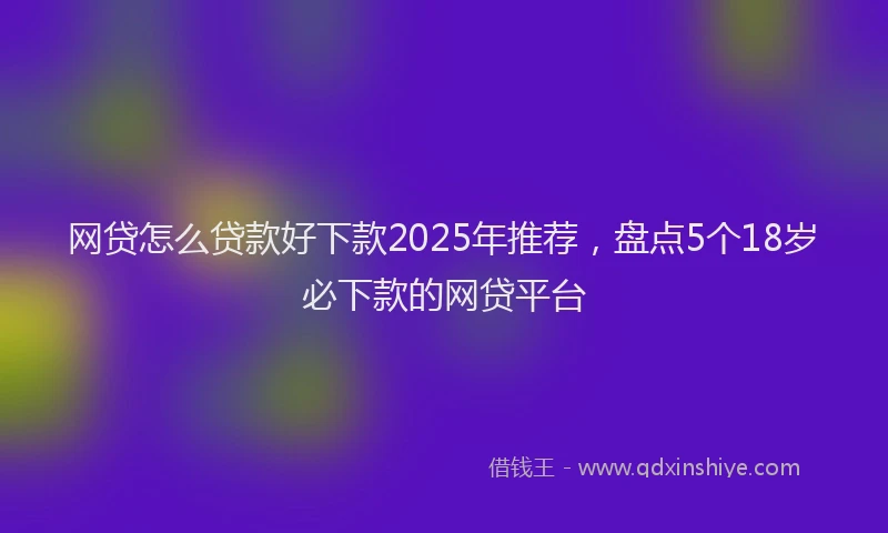 网贷怎么贷款好下款2025年推荐，盘点5个18岁必下款的网贷平台