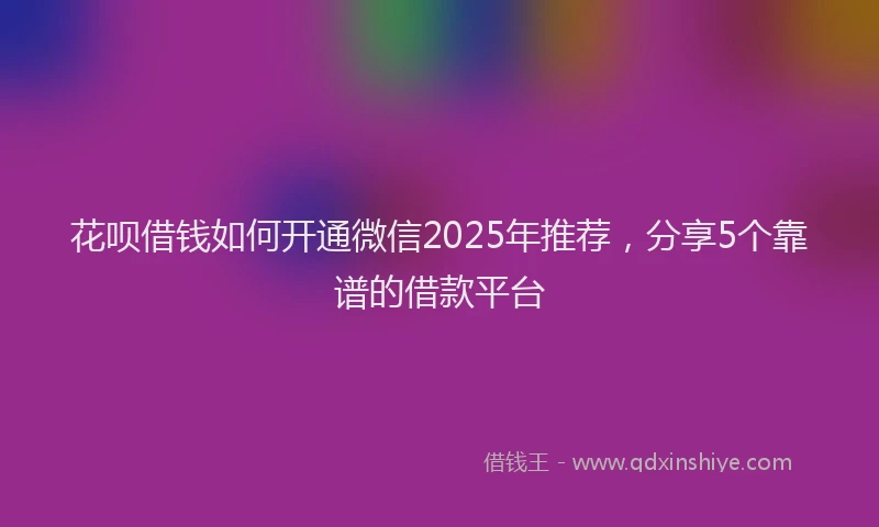 花呗借钱如何开通微信2025年推荐，分享5个靠谱的借款平台