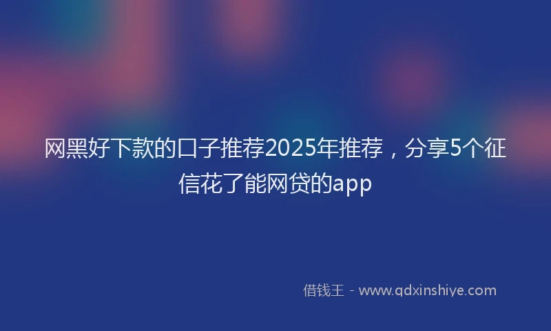 网黑好下款的口子推荐2025年推荐，分享5个征信花了能网贷的app