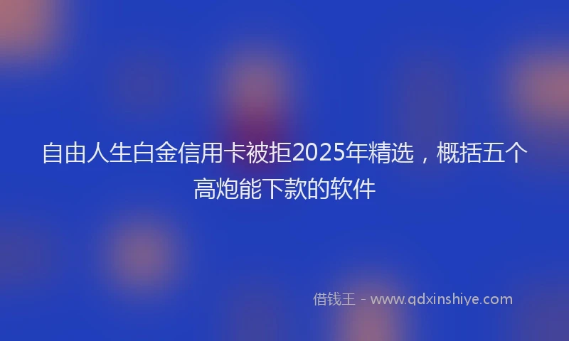 自由人生白金信用卡被拒2025年精选，概括五个高炮能下款的软件