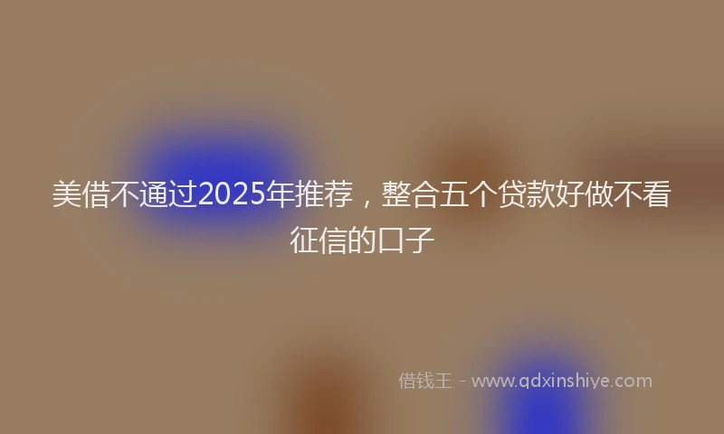 美借不通过2025年推荐，整合五个贷款好做不看征信的口子