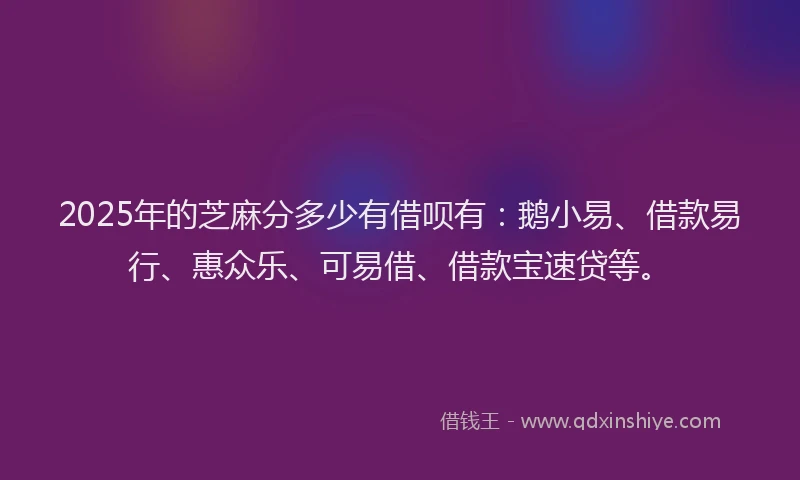 2025年的芝麻分多少有借呗有：鹅小易、借款易行、惠众乐、可易借、借款宝速贷等。